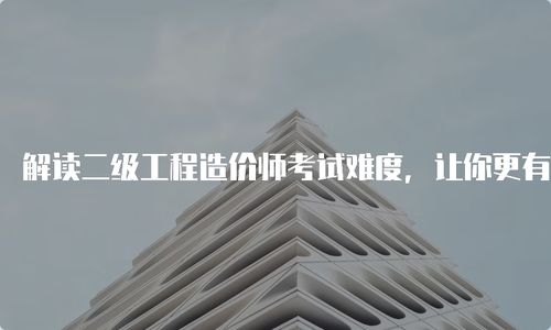 解读二级工程造价师考试难度,让你更有信心备考